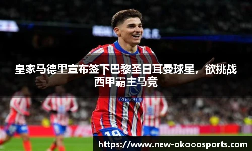 皇家马德里宣布签下巴黎圣日耳曼球星，欲挑战西甲霸主马竞