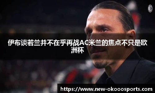 伊布谈若兰并不在乎再战AC米兰的焦点不只是欧洲杯