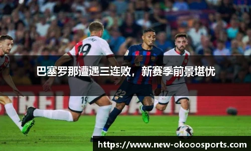 巴塞罗那遭遇三连败，新赛季前景堪忧