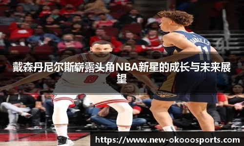 戴森丹尼尔斯崭露头角NBA新星的成长与未来展望