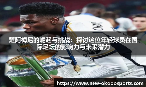楚阿梅尼的崛起与挑战：探讨这位年轻球员在国际足坛的影响力与未来潜力