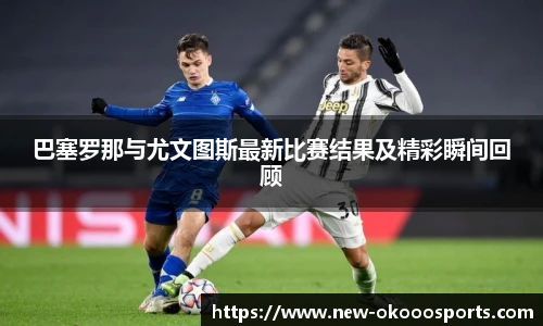 巴塞罗那与尤文图斯最新比赛结果及精彩瞬间回顾
