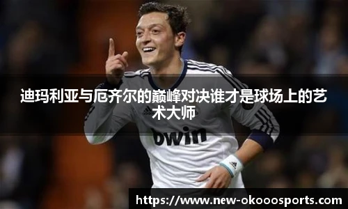 迪玛利亚与厄齐尔的巅峰对决谁才是球场上的艺术大师