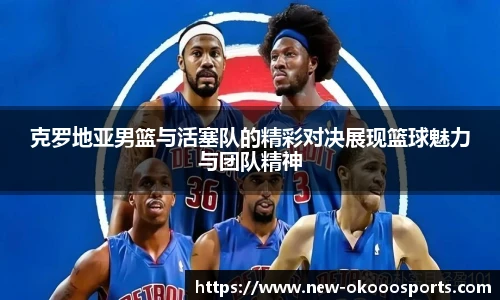 克罗地亚男篮与活塞队的精彩对决展现篮球魅力与团队精神