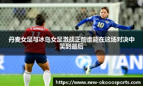 丹麦女足与冰岛女足激战正酣谁能在这场对决中笑到最后